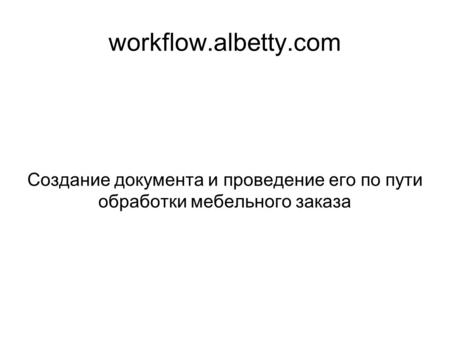 Workflow.albetty.com Создание документа и проведение его по пути обработки мебельного заказа.