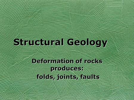 Structural Geology Deformation of rocks produces: folds, joints, faults Deformation of rocks produces: folds, joints, faults.