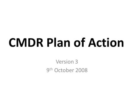 CMDR Plan of Action Version 3 9 th October 2008. Note This slide set is designed to facilitate discussion on the project logistics and not discuss technical.