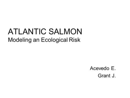ATLANTIC SALMON Modeling an Ecological Risk Acevedo E. Grant J.