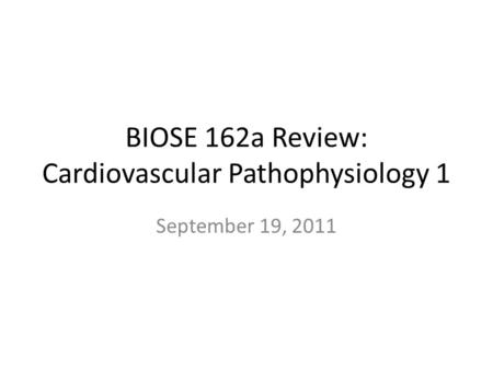 BIOSE 162a Review: Cardiovascular Pathophysiology 1 September 19, 2011.