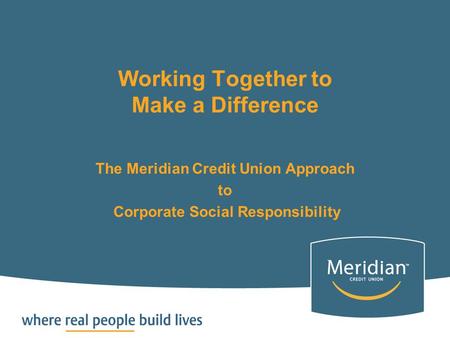 Working Together to Make a Difference The Meridian Credit Union Approach to Corporate Social Responsibility.
