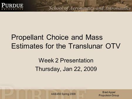 AAE450 Spring 2009 Propellant Choice and Mass Estimates for the Translunar OTV Week 2 Presentation Thursday, Jan 22, 2009 Brad Appel Propulsion Group.