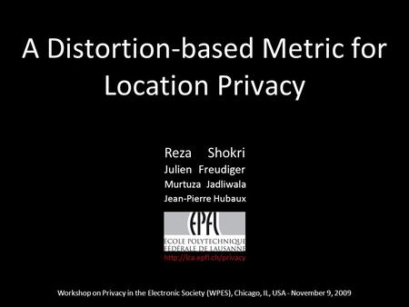 1 A Distortion-based Metric for Location Privacy Workshop on Privacy in the Electronic Society (WPES), Chicago, IL, USA - November 9, 2009 Reza Shokri.
