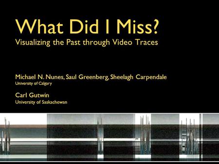 What Did I Miss? Visualizing the Past through Video Traces Michael N. Nunes, Saul Greenberg, Sheelagh Carpendale University of Calgary Carl Gutwin University.