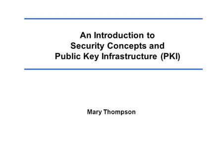 An Introduction to Security Concepts and Public Key Infrastructure (PKI) Mary Thompson.