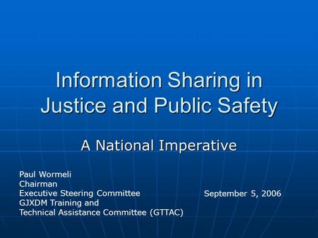 Information Sharing in Justice and Public Safety A National Imperative Paul Wormeli Chairman Executive Steering Committee GJXDM Training and Technical.