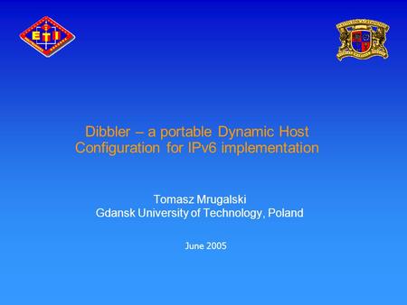 Dibbler – a portable Dynamic Host Configuration for IPv6 implementation Tomasz Mrugalski Gdansk University of Technology, Poland June 2005.