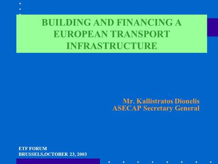 BUILDING AND FINANCING A EUROPEAN TRANSPORT INFRASTRUCTURE Mr. Kallistratos Dionelis ASECAP Secretary General ETF FORUM BRUSSELS,OCTOBER 23, 2003.