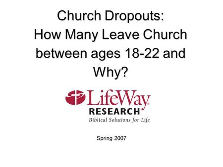 Church Dropouts: How Many Leave Church between ages 18-22 and Why? Spring 2007.
