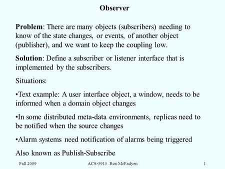 Fall 2009ACS-3913 Ron McFadyen1 Observer Problem: There are many objects (subscribers) needing to know of the state changes, or events, of another object.