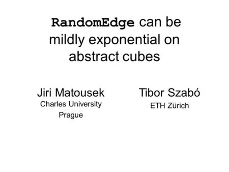 RandomEdge can be mildly exponential on abstract cubes Jiri Matousek Charles University Prague Tibor Szabó ETH Zürich.