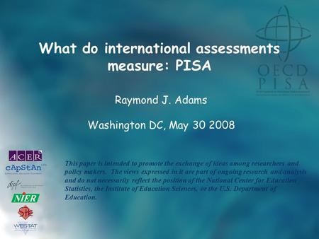 What do international assessments measure: PISA Raymond J. Adams Washington DC, May 30 2008 This paper is intended to promote the exchange of ideas among.