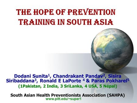 The Hope of Prevention Training in South Asia Dodani Sunita 1, Chandrakant Pandav 2, Sisira Siribaddana 3, Ronald E LaPorte 4 & Paras Pokharel 5 (1Pakistan,