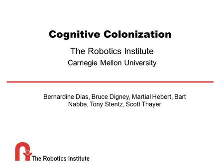 Cognitive Colonization The Robotics Institute Carnegie Mellon University Bernardine Dias, Bruce Digney, Martial Hebert, Bart Nabbe, Tony Stentz, Scott.