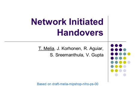 Network Initiated Handovers T. Melia, J. Korhonen, R. Aguiar, S. Sreemanthula, V. Gupta Based on draft-melia-mipshop-niho-ps-00.