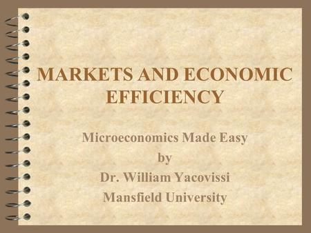 MARKETS AND ECONOMIC EFFICIENCY Microeconomics Made Easy by Dr. William Yacovissi Mansfield University.