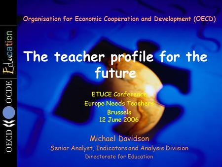 The teacher profile for the future Organisation for Economic Cooperation and Development (OECD) ETUCE Conference Europe Needs Teachers Brussels 12 June.