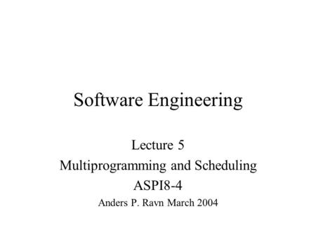 Software Engineering Lecture 5 Multiprogramming and Scheduling ASPI8-4 Anders P. Ravn March 2004.