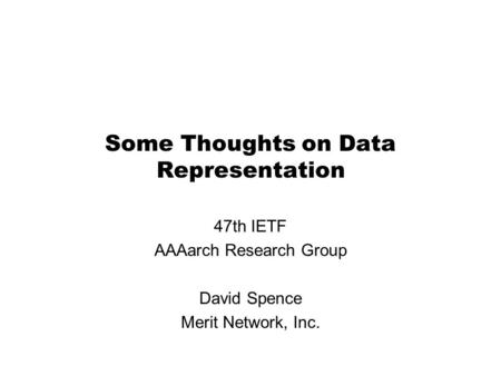 Some Thoughts on Data Representation 47th IETF AAAarch Research Group David Spence Merit Network, Inc.
