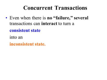 Concurrent Transactions Even when there is no “failure,” several transactions can interact to turn a consistent state into an inconsistent state.