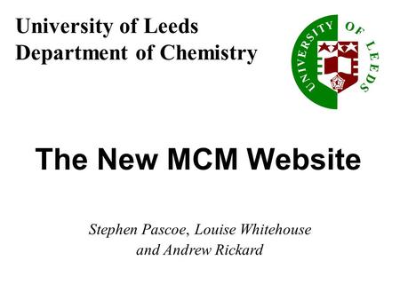 University of Leeds Department of Chemistry The New MCM Website Stephen Pascoe, Louise Whitehouse and Andrew Rickard.
