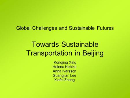 Global Challenges and Sustainable Futures Towards Sustainable Transportation in Beijing Kongjing Xing Helena Hehlke Anna Ivarsson Guangjian Lee Xiafei.