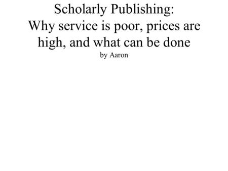 Scholarly Publishing: Why service is poor, prices are high, and what can be done by Aaron.