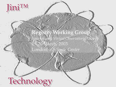 Jini™ Technology Registry Working Group International Virtual Observatory Alliance 19-20 March, 2003 London, e-Science Center Registry Working Group International.