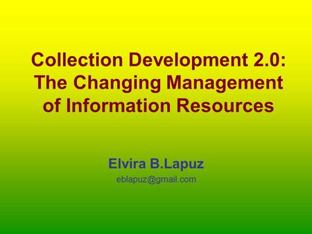 Collection Development 2.0: The Changing Management of Information Resources Elvira B.Lapuz