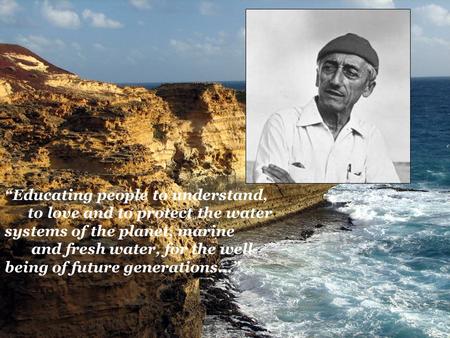 “Educating people to understand, to love and to protect the water systems of the planet, marine and fresh water, for the well- being of future generations…”