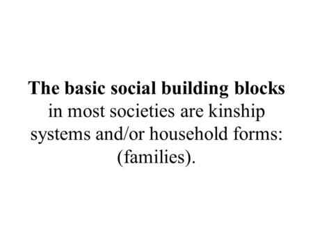 The basic social building blocks in most societies are kinship systems and/or household forms: (families).
