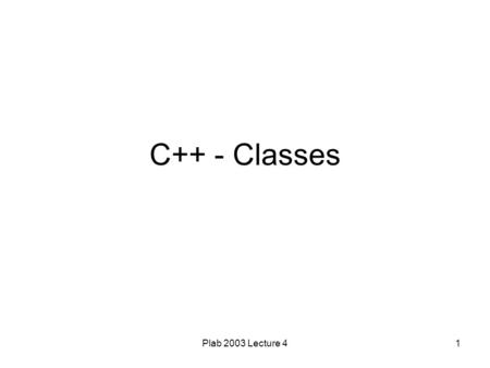 Plab 2003 Lecture 41 C++ - Classes. Plab 2003 Lecture 42 Motivating Example Goal: Graphics package Handle drawing of different shapes Maintain list of.
