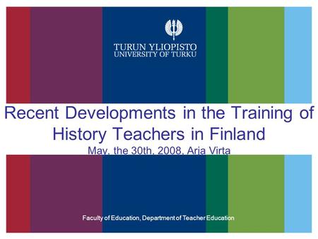 Recent Developments in the Training of History Teachers in Finland May, the 30th, 2008, Arja Virta Faculty of Education, Department of Teacher Education.