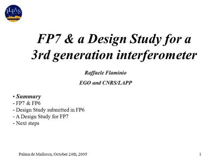 Palma de Mallorca, October 24th, 20051 Summary - FP7 & FP6 - Design Study submitted in FP6 - A Design Study for FP7 - Next steps Raffaele Flaminio EGO.