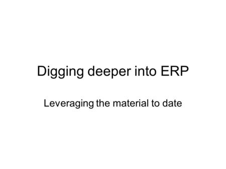 Digging deeper into ERP Leveraging the material to date.
