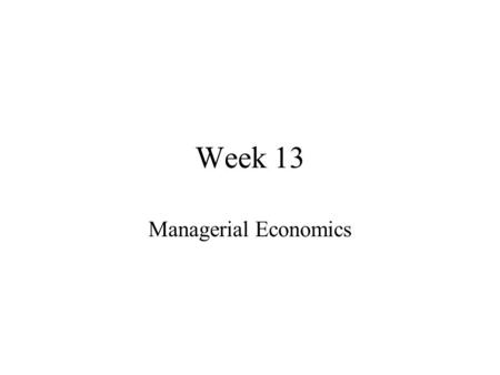 Week 13 Managerial Economics. Order of Business Homework Assigned Lectures Other Material Lectures for Next Week.