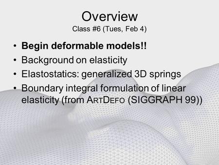 Overview Class #6 (Tues, Feb 4) Begin deformable models!! Background on elasticity Elastostatics: generalized 3D springs Boundary integral formulation.