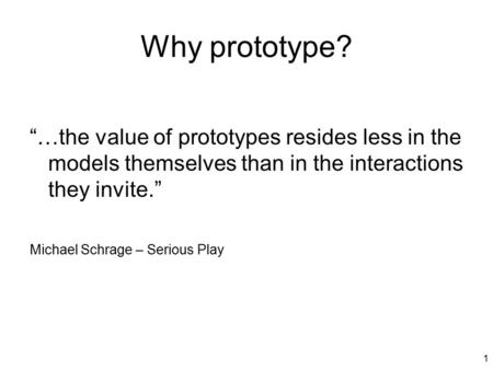 1 Why prototype? “…the value of prototypes resides less in the models themselves than in the interactions they invite.” Michael Schrage – Serious Play.