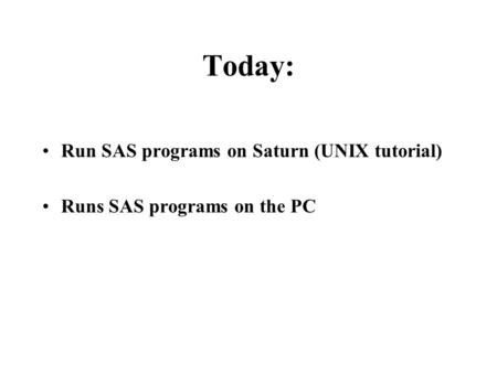 Today: Run SAS programs on Saturn (UNIX tutorial) Runs SAS programs on the PC.