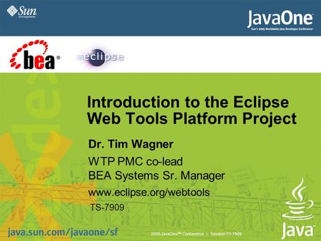 2005 JavaOne SM Conference | Session TS-7909 Introduction to the Eclipse Web Tools Platform Project Dr. Tim Wagner WTP PMC co-lead BEA Systems Sr. Manager.