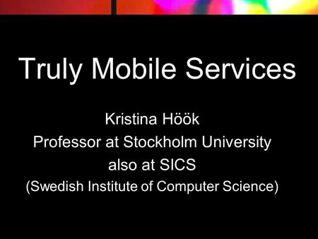 Truly Mobile Services Kristina Höök Professor at Stockholm University also at SICS (Swedish Institute of Computer Science)