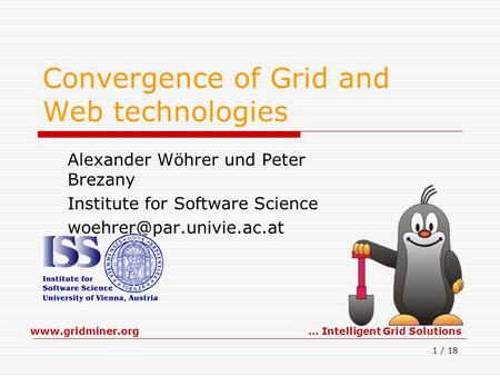 Www.gridminer.org… Intelligent Grid Solutions 1 / 18 Convergence of Grid and Web technologies Alexander Wöhrer und Peter Brezany Institute for Software.