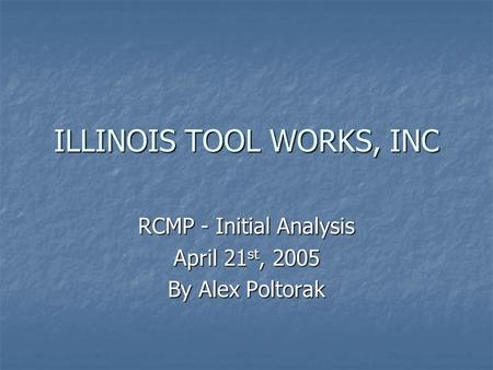 ILLINOIS TOOL WORKS, INC RCMP - Initial Analysis April 21 st, 2005 By Alex Poltorak.