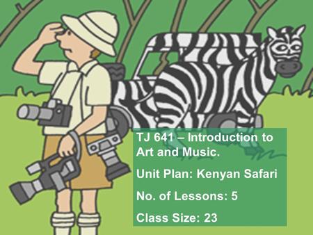TJ 641 – Introduction to Art and Music. Unit Plan: Kenyan Safari No. of Lessons: 5 Class Size: 23.