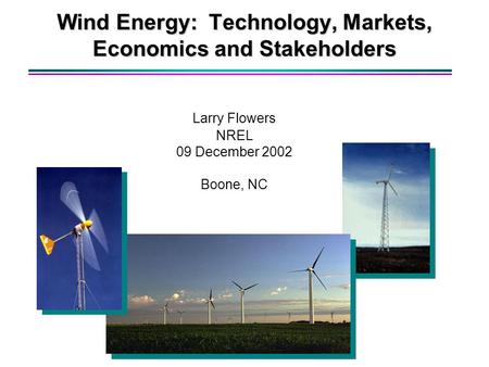 Wind Energy: Technology, Markets, Economics and Stakeholders Larry Flowers NREL 09 December 2002 Boone, NC.