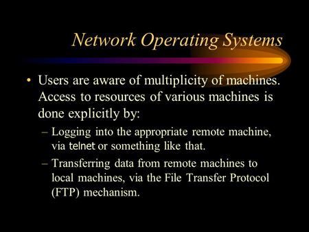 Network Operating Systems Users are aware of multiplicity of machines. Access to resources of various machines is done explicitly by: –Logging into the.