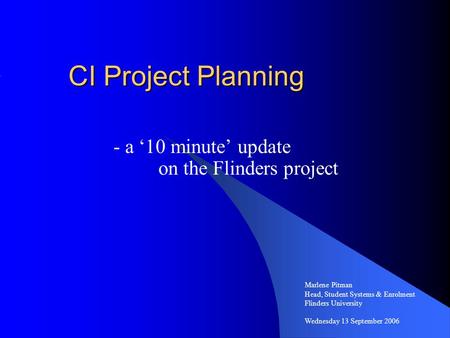 CI Project Planning - a ‘10 minute’ update on the Flinders project Marlene Pitman Head, Student Systems & Enrolment Flinders University Wednesday 13 September.