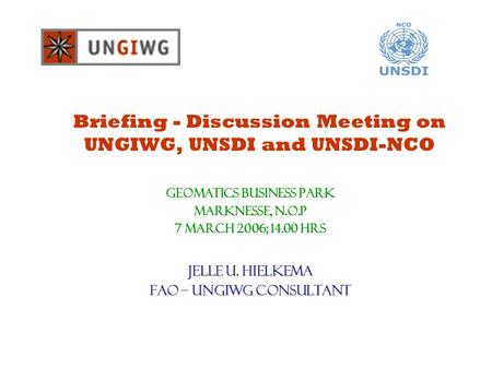 Briefing - Discussion Meeting on UNGIWG, UNSDI and UNSDI-NCO GeOMATICS BUSINESS PARK Marknesse, N.O.P 7 March 2006; 14.00 hrs Jelle U. Hielkema FAO – UNGIWG.