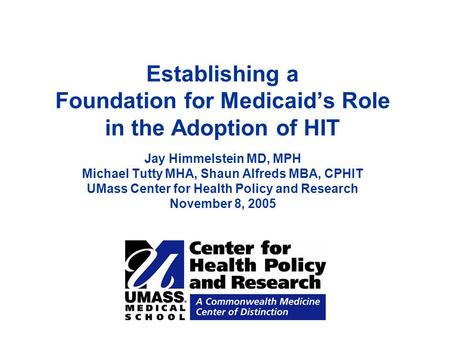 Establishing a Foundation for Medicaid’s Role in the Adoption of HIT Jay Himmelstein MD, MPH Michael Tutty MHA, Shaun Alfreds MBA, CPHIT UMass Center for.
